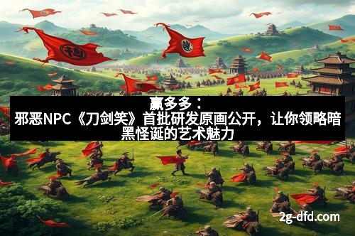 赢多多：邪恶NPC《刀剑笑》首批研发原画公开，让你领略暗黑怪诞的艺术魅力
